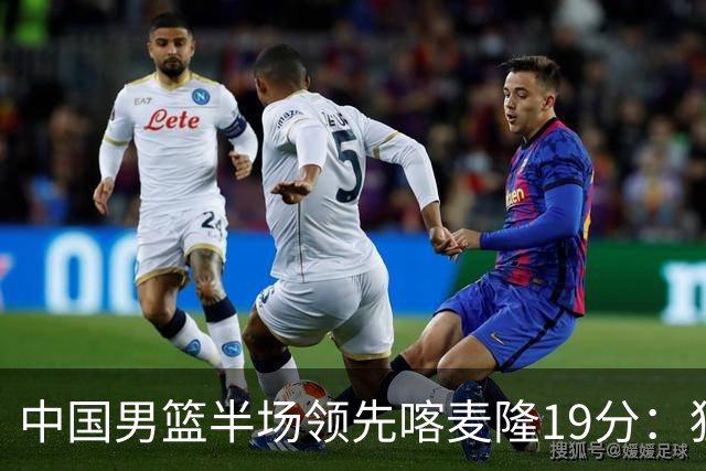 中国男篮半场领先喀麦隆19分：狂轰11三分 贺希宁12分庞峥麟11分