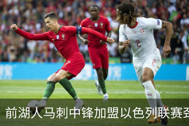 前湖人马刺中锋加盟以色列联赛劲旅，西甲表现引关注