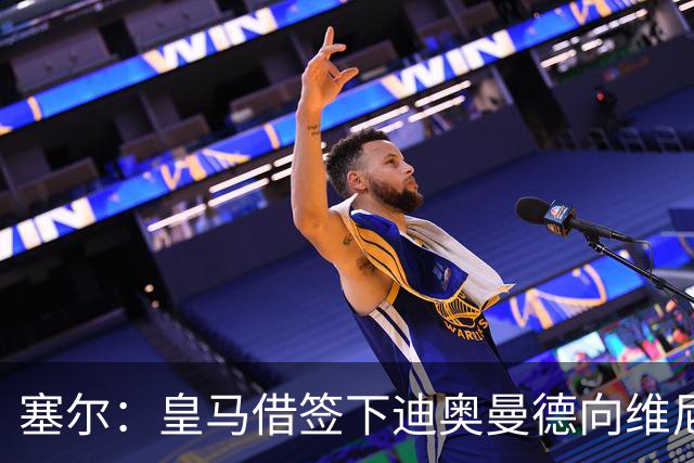 塞尔：皇马借签下迪奥曼德向维尼修斯施压，反正球队已有替代者