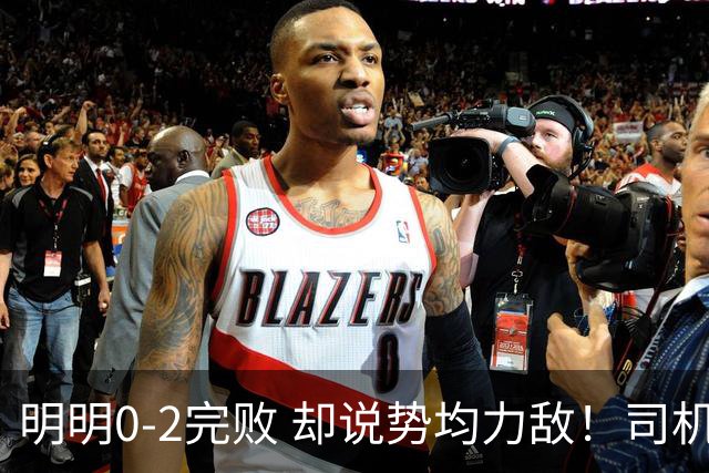 明明0-2完败 却说势均力敌！司机赛后发布会先甩锅，后逆转！球迷：要脸伐？