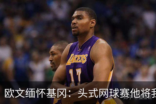 欧文缅怀基冈：头式网球赛他将我们按在地上摩擦，我们输掉200镑