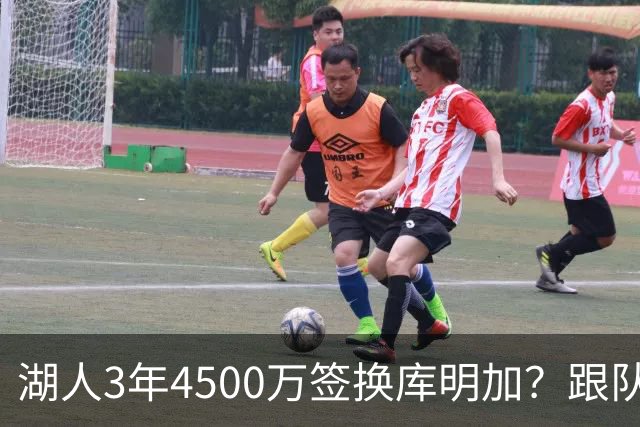 湖人3年4500万签换库明加？跟队记者：报价与要价仍有差距