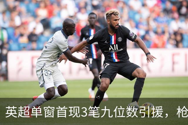 英超单窗首现3笔九位数引援，枪手红军红魔今夏集体遭遇亿元难题