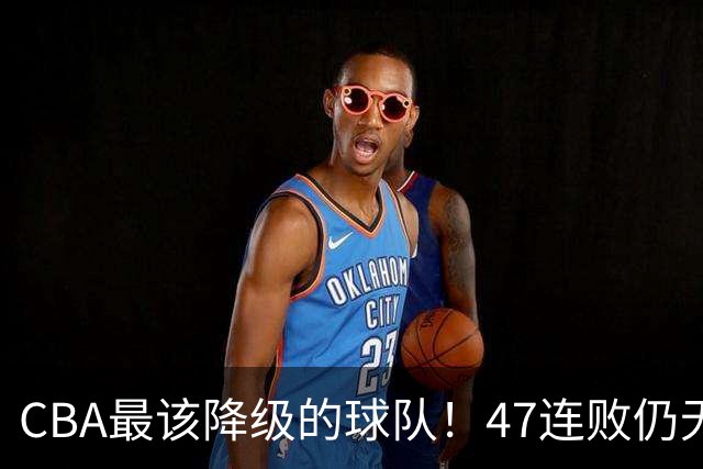 CBA最该降级的球队！47连败仍无动作，高层内斗+欠薪持续发酵